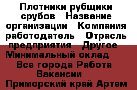 Плотники-рубщики срубов › Название организации ­ Компания-работодатель › Отрасль предприятия ­ Другое › Минимальный оклад ­ 1 - Все города Работа » Вакансии   . Приморский край,Артем г.